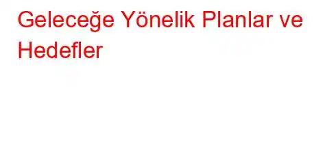 Geleceğe Yönelik Planlar ve Hedefler