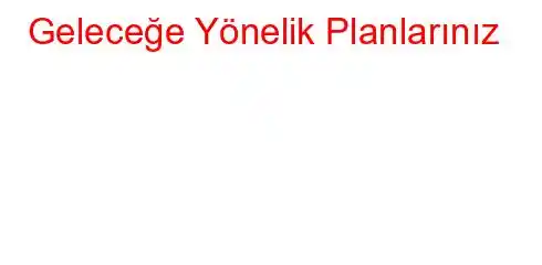 Geleceğe Yönelik Planlarınız