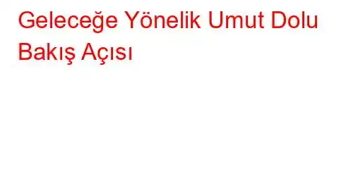 Geleceğe Yönelik Umut Dolu Bakış Açısı