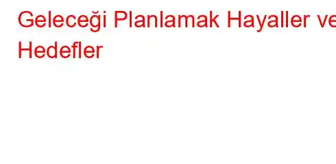 Geleceği Planlamak Hayaller ve Hedefler