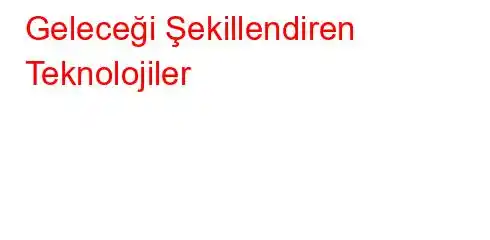 Geleceği Şekillendiren Teknolojiler