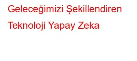 Geleceğimizi Şekillendiren Teknoloji Yapay Zeka