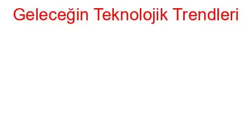 Geleceğin Teknolojik Trendleri