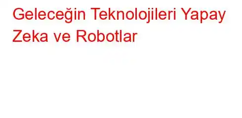 Geleceğin Teknolojileri Yapay Zeka ve Robotlar