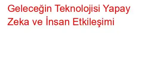 Geleceğin Teknolojisi Yapay Zeka ve İnsan Etkileşimi