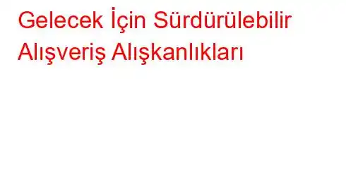 Gelecek İçin Sürdürülebilir Alışveriş Alışkanlıkları