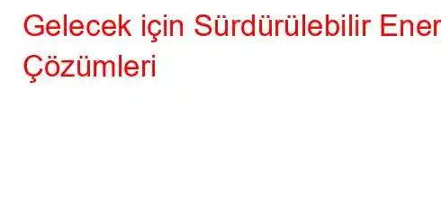 Gelecek için Sürdürülebilir Enerji Çözümleri