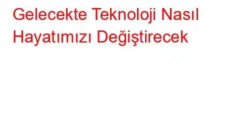 Gelecekte Teknoloji Nasıl Hayatımızı Değiştirecek