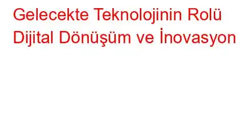 Gelecekte Teknolojinin Rolü Dijital Dönüşüm ve İnovasyon