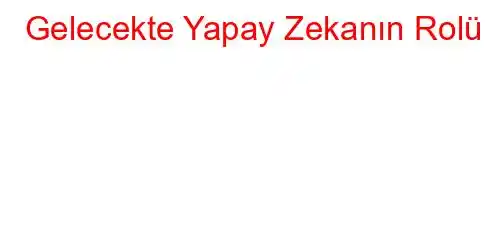 Gelecekte Yapay Zekanın Rolü