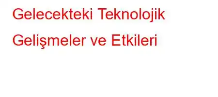 Gelecekteki Teknolojik Gelişmeler ve Etkileri