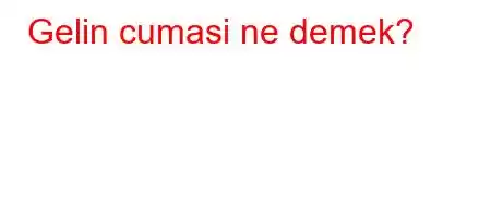 Gelin cumasi ne demek?