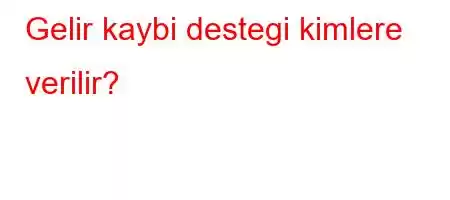 Gelir kaybi destegi kimlere verilir