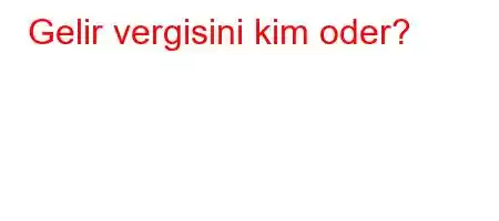 Gelir vergisini kim oder?