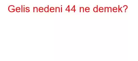 Gelis nedeni 44 ne demek?