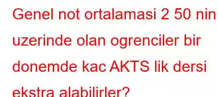 Genel not ortalamasi 2 50 nin uzerinde olan ogrenciler bir donemde kac AKTS lik dersi ekstra alabilirler