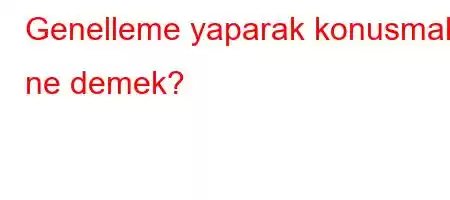 Genelleme yaparak konusmak ne demek