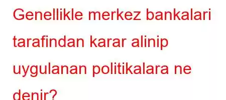 Genellikle merkez bankalari tarafindan karar alinip uygulanan politikalara ne denir