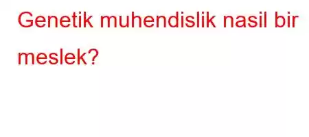 Genetik muhendislik nasil bir meslek?