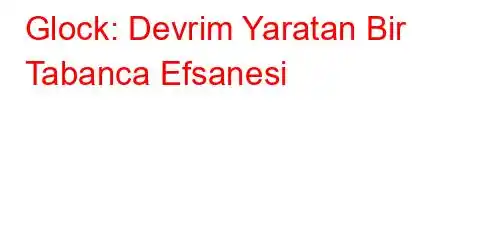 Glock: Devrim Yaratan Bir Tabanca Efsanesi