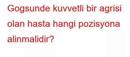 Gogsunde kuvvetli bir agrisi olan hasta hangi pozisyona alinmalidir?