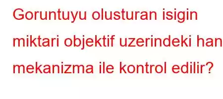 Goruntuyu olusturan isigin miktari objektif uzerindeki hangi mekanizma ile kontrol edilir