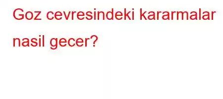 Goz cevresindeki kararmalar nasil gecer?