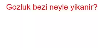 Gozluk bezi neyle yikanir?