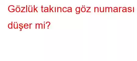 Gözlük takınca göz numarası düşer mi?