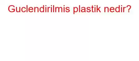 Guclendirilmis plastik nedir?