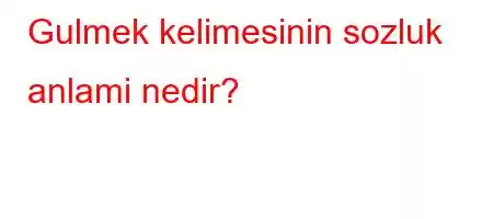 Gulmek kelimesinin sozluk anlami nedir