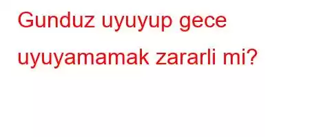 Gunduz uyuyup gece uyuyamamak zararli mi?