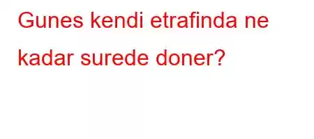 Gunes kendi etrafinda ne kadar surede doner?