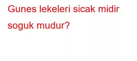 Gunes lekeleri sicak midir soguk mudur