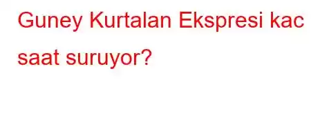 Guney Kurtalan Ekspresi kac saat suruyor?