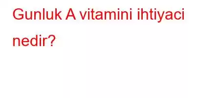 Gunluk A vitamini ihtiyaci nedir