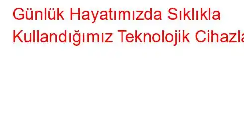 Günlük Hayatımızda Sıklıkla Kullandığımız Teknolojik Cihazlar