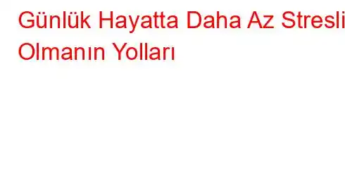 Günlük Hayatta Daha Az Stresli Olmanın Yolları