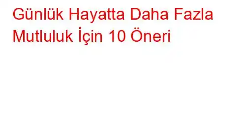 Günlük Hayatta Daha Fazla Mutluluk İçin 10 Öneri