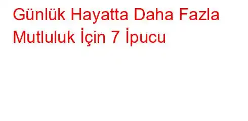 Günlük Hayatta Daha Fazla Mutluluk İçin 7 İpucu