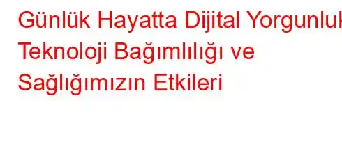 Günlük Hayatta Dijital Yorgunluk Teknoloji Bağımlılığı ve Sağlığımızın Etkileri