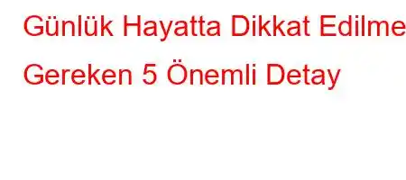 Günlük Hayatta Dikkat Edilmesi Gereken 5 Önemli Detay