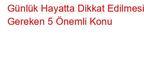 Günlük Hayatta Dikkat Edilmesi Gereken 5 Önemli Konu