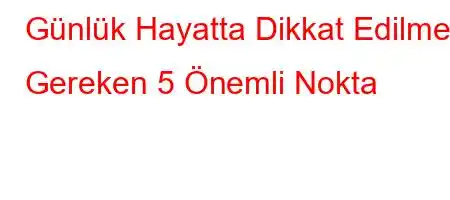 Günlük Hayatta Dikkat Edilmesi Gereken 5 Önemli Nokta