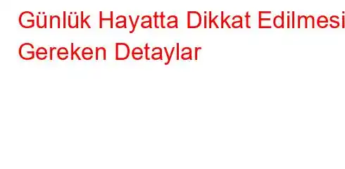 Günlük Hayatta Dikkat Edilmesi Gereken Detaylar