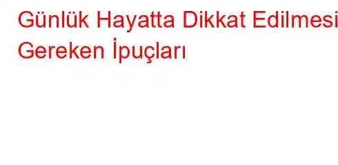 Günlük Hayatta Dikkat Edilmesi Gereken İpuçları