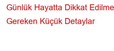 Günlük Hayatta Dikkat Edilmesi Gereken Küçük Detaylar