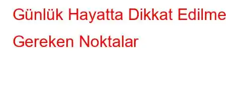 Günlük Hayatta Dikkat Edilmesi Gereken Noktalar