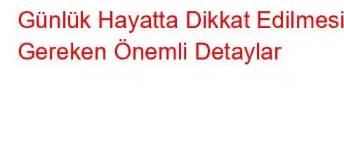 Günlük Hayatta Dikkat Edilmesi Gereken Önemli Detaylar