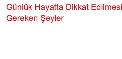 Günlük Hayatta Dikkat Edilmesi Gereken Şeyler